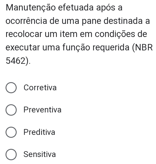 Manutenção efetuada após a
ocorrência de uma pane destinada a
recolocar um item em condições de
executar uma função requerida (NBR
5462).
Corretiva
Preventiva
Preditiva
Sensitiva