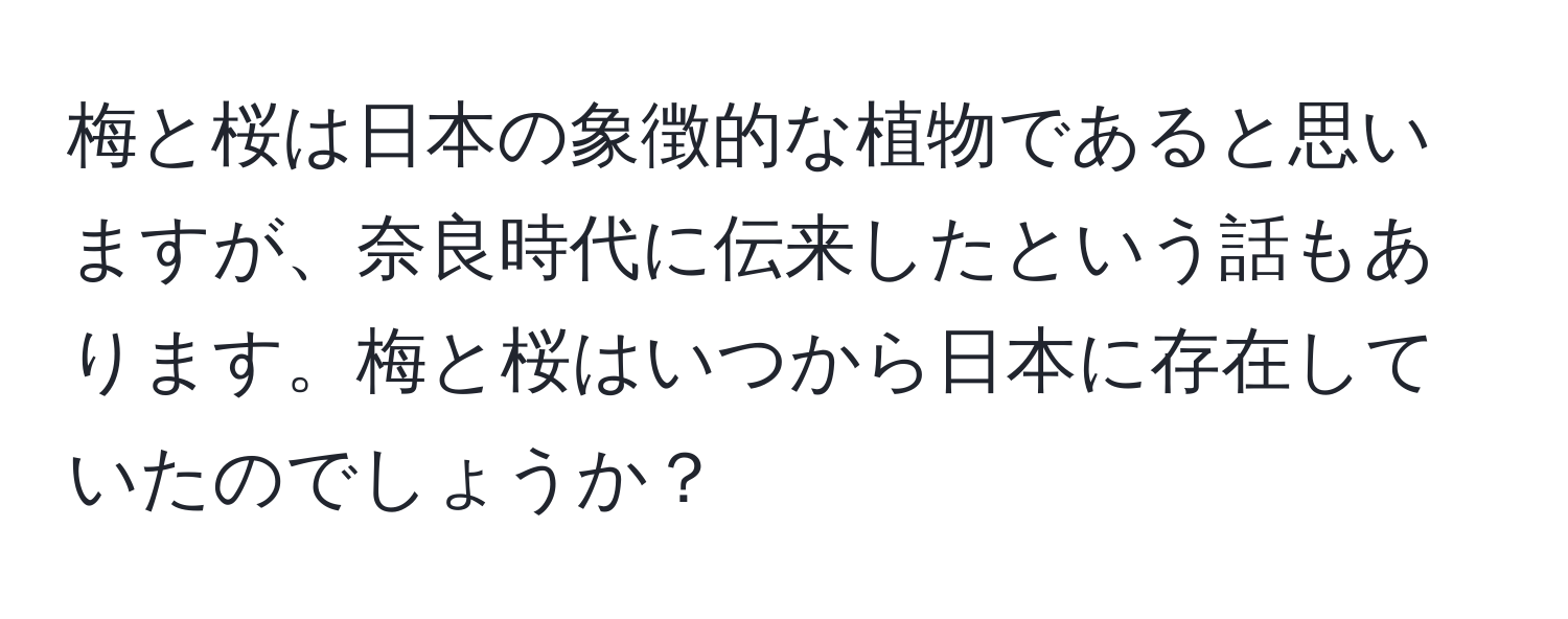 梅と桜は日本の象徴的な植物であると思いますが、奈良時代に伝来したという話もあります。梅と桜はいつから日本に存在していたのでしょうか？