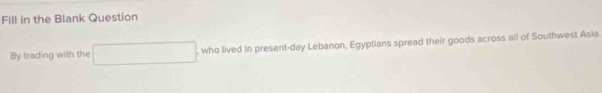 Fill in the Blank Question 
By trading with the , who lived In present-day Lebanon, Egyptians spread their goods across all of Southwest Asia.