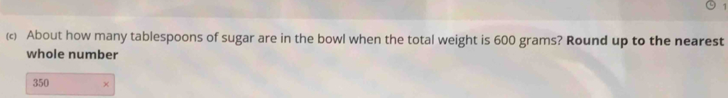 About how many tablespoons of sugar are in the bowl when the total weight is 600 grams? Round up to the nearest 
whole number
350