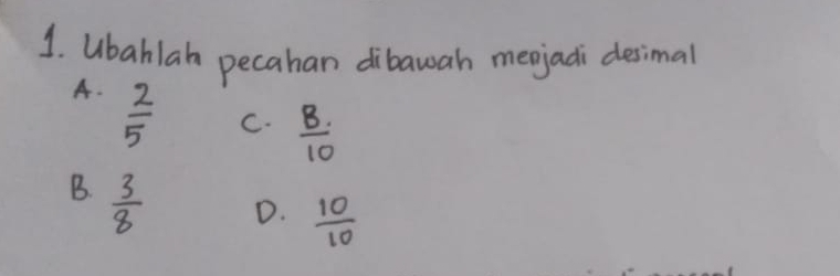 Ubahlan pecahan dibawah meojadi desimal
A.  2/5 
C.  8/10 
B.  3/8 
D.  10/10 