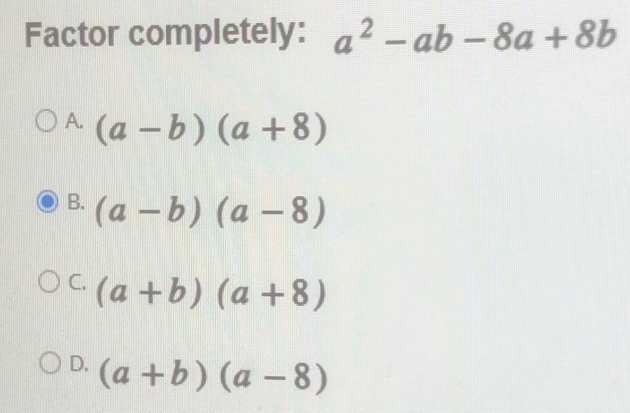 Factor completely: a^2-ab-8a+8b
A. (a-b)(a+8)
B. (a-b)(a-8)
C. (a+b)(a+8)
D. (a+b)(a-8)