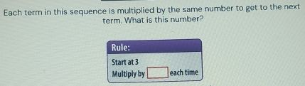 Each term in this sequence is multiplied by the same number to get to the next 
term. What is this number?