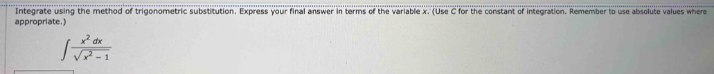 Integrate using the method of trigonometric substitution. Express your final answer in terms of the variable x. (Use C for the constant of integration. Remember to use absolute values where 
appropriate.)
∈t  x^2dx/sqrt(x^2-1) 