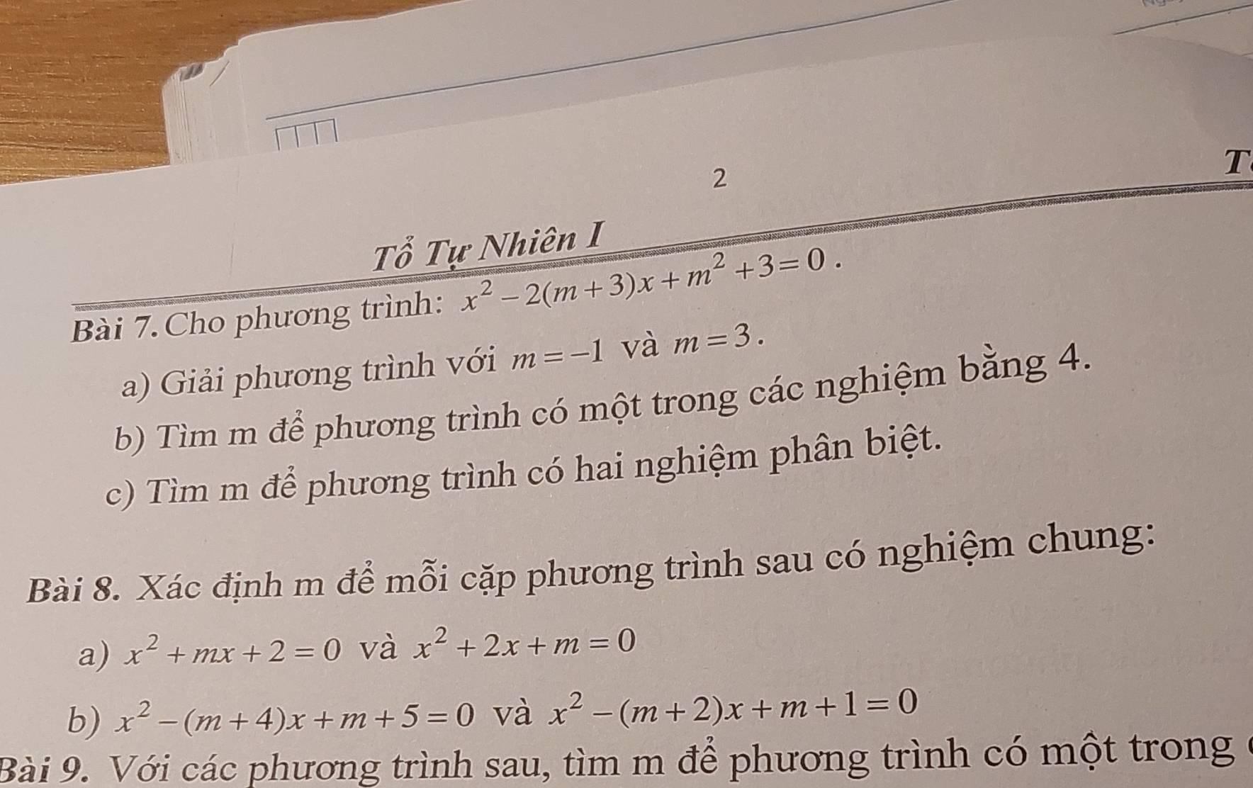 Tổ Tự Nhiên I 
Bài 7. Cho phương trình: x^2-2(m+3)x+m^2+3=0. 
a) Giải phương trình với m=-1 và m=3. 
b) Tìm m để phương trình có một trong các nghiệm bằng 4. 
c) Tìm m để phương trình có hai nghiệm phân biệt. 
Bài 8. Xác định m để mỗi cặp phương trình sau có nghiệm chung: 
a) x^2+mx+2=0 và x^2+2x+m=0
b) x^2-(m+4)x+m+5=0 và x^2-(m+2)x+m+1=0
Bài 9. Với các phương trình sau, tìm m để phương trình có một trong