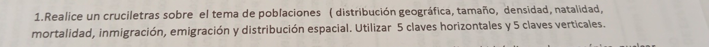 Realice un cruciletras sobre el tema de poblaciones ( distribución geográfica, tamaño, densidad, natalidad, 
mortalidad, inmigración, emigración y distribución espacial. Utilizar 5 claves horizontales y 5 claves verticales.