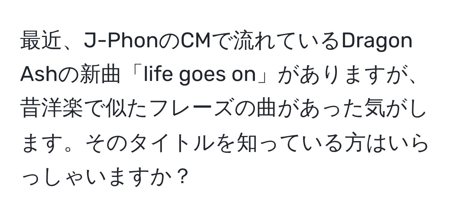 最近、J-PhonのCMで流れているDragon Ashの新曲「life goes on」がありますが、昔洋楽で似たフレーズの曲があった気がします。そのタイトルを知っている方はいらっしゃいますか？