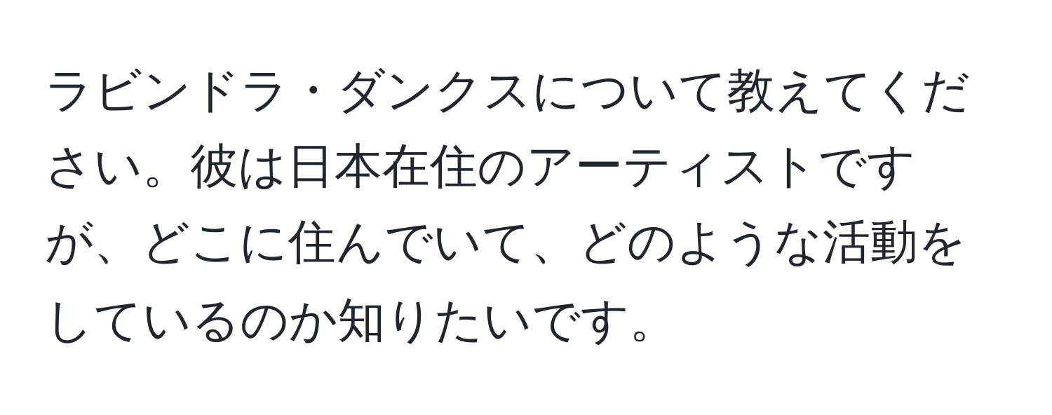 ラビンドラ・ダンクスについて教えてください。彼は日本在住のアーティストですが、どこに住んでいて、どのような活動をしているのか知りたいです。