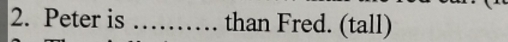 Peter is _than Fred. (tall)