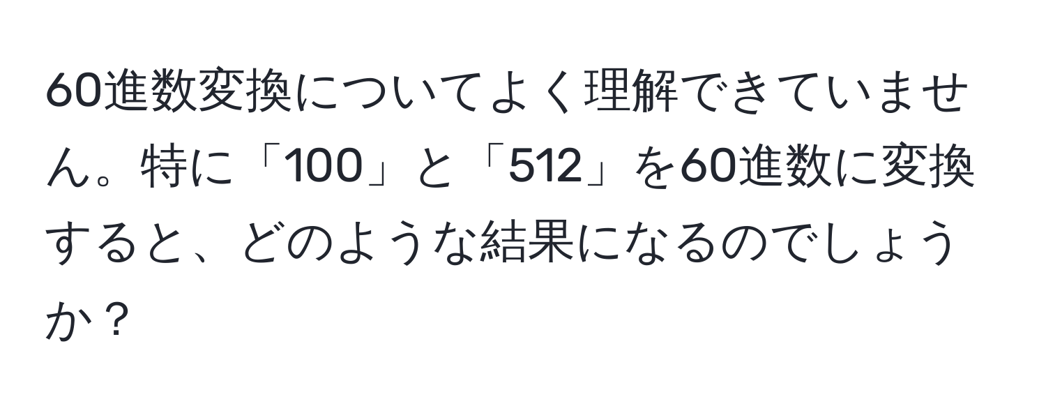 60進数変換についてよく理解できていません。特に「100」と「512」を60進数に変換すると、どのような結果になるのでしょうか？