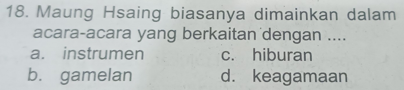 Maung Hsaing biasanya dimainkan dalam
acara-acara yang berkaitan dengan ....
a. instrumen c. hiburan
b. gamelan d. keagamaan