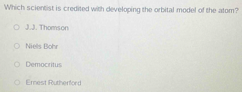 Which scientist is credited with developing the orbital model of the atom?
J.J. Thomson
Niels Bohr
Democritus
Ernest Rutherford