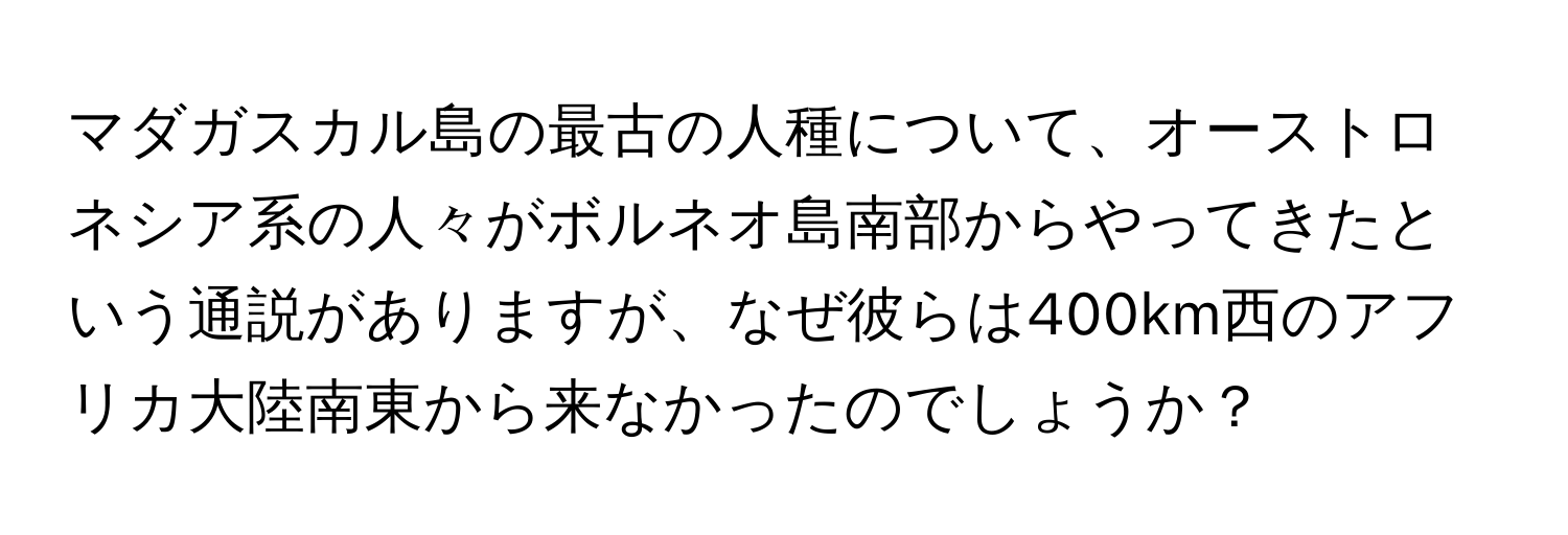 マダガスカル島の最古の人種について、オーストロネシア系の人々がボルネオ島南部からやってきたという通説がありますが、なぜ彼らは400km西のアフリカ大陸南東から来なかったのでしょうか？