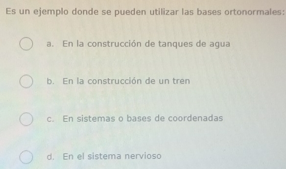 Es un ejemplo donde se pueden utilizar las bases ortonormales:
a. En la construcción de tanques de agua
b. En la construcción de un tren
c. En sistemas o bases de coordenadas
d. En el sistema nervioso