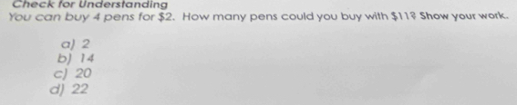 Check for Understanding
You can buy 4 pens for $2. How many pens could you buy with $11? Show your work.
a) 2
b) 14
cJ 20
d) 22