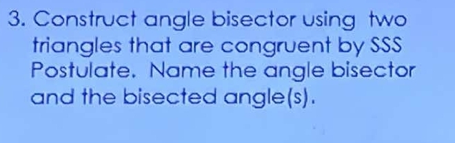 Construct angle bisector using two 
triangles that are congruent by SSS 
Postulate. Name the angle bisector 
and the bisected angle(s).