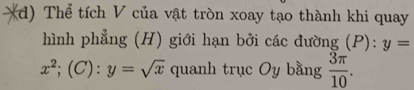 Thể tích V của vật tròn xoay tạo thành khi quay 
hình phẳng (H) giới hạn bởi các đường (P):y=
x^2; (C):y=sqrt(x) quanh trục Oy bằng  3π /10 .