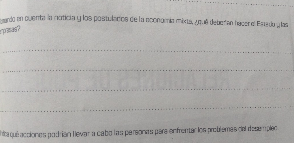 omando en cuenta la noticia y los postulados de la economía mixta, ¿qué deberían hacer el Estado y las 
empresas? 
_ 
_ 
_ 
_ 
Andica qué acciones podrían llevar a cabo las personas para enfrentar los problemas del desempleo.