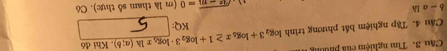 Tìm nghiệm của phuờn 
. Khi đó 
Câu 4. Tập nghiệm bất phương trình log _23+log _5x≥ 1+log _23· log _5xln (a;b) KQ:
b-a là
sqrt(3x-m)=0 (m là tham số thực). Có