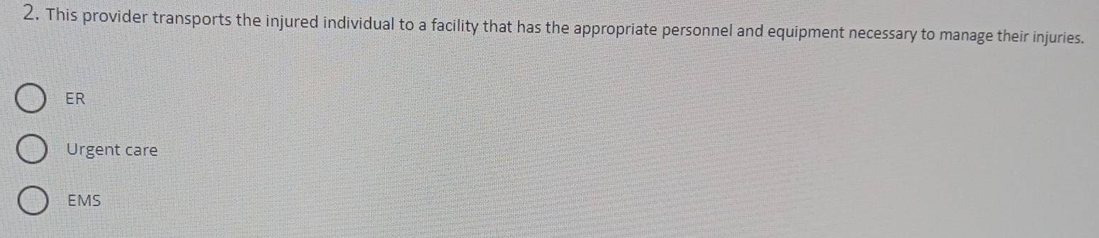 This provider transports the injured individual to a facility that has the appropriate personnel and equipment necessary to manage their injuries. 
ER 
Urgent care 
EMS