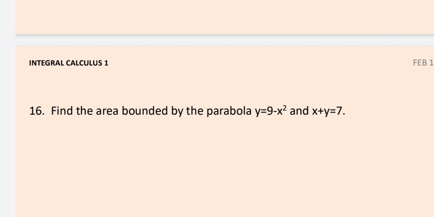 INTEGRAL CALCULUS 1 FEB 1
16. Find the area bounded by the parabola y=9-x^2 and x+y=7.