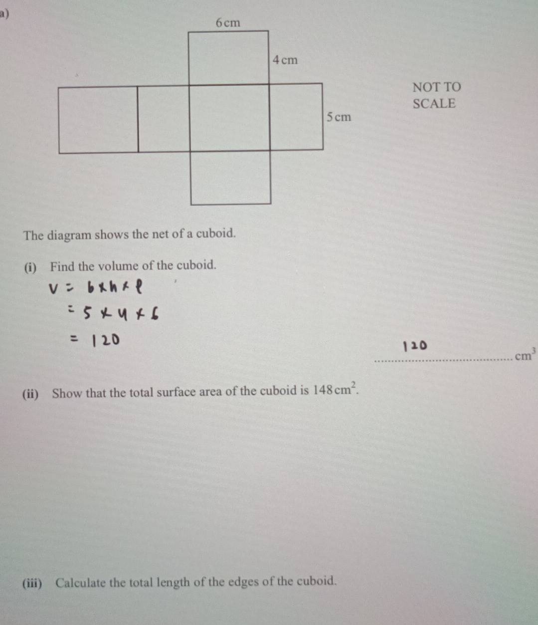 NOT TO 
SCALE 
The diagram shows the net of a cuboid. 
(i) Find the volume of the cuboid. 
_ cm^3
(ii) Show that the total surface area of the cuboid is 148cm^2. 
(iii) Calculate the total length of the edges of the cuboid.