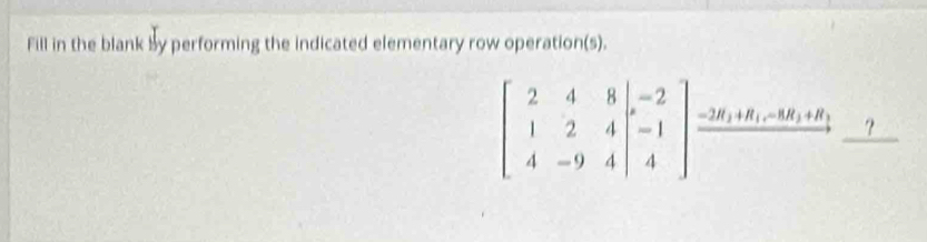 Fill in the blank by performing the indicated elementary row operation(s).
beginbmatrix 2&4&8&8 1&2&4 4&-9&4beginarrayr =2 -1endarray ]beginarrayr -26 -6 hline endarray _?