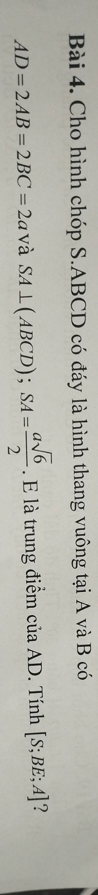 Cho hình chóp S. ABCD có đáy là hình thang vuông tại A và B có
AD=2AB=2BC=2a và SA⊥ (ABCD); SA= asqrt(6)/2 . E là trung điểm cuaAD. Tính [S;BE;A] ?