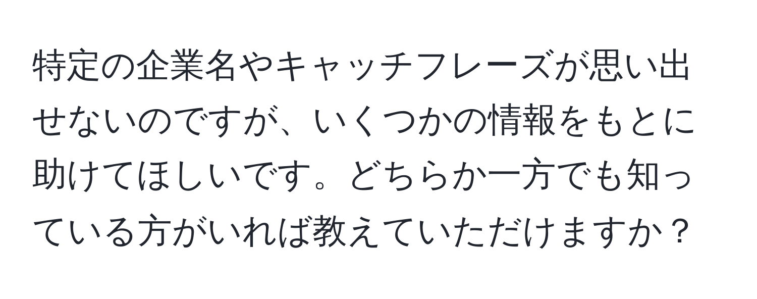 特定の企業名やキャッチフレーズが思い出せないのですが、いくつかの情報をもとに助けてほしいです。どちらか一方でも知っている方がいれば教えていただけますか？