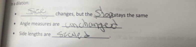 In a dilation: 
_changes, but the _stays the same 
_ 
Angle measures are 
Side lengths are 
_.