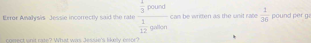 Error Analysis Jessie incorrectly said the rate frac  1/3 pound 1/12 goulon can be written as the unit rate  1/36  pound per ga 
correct unit rate? What was Jessie's likely error?