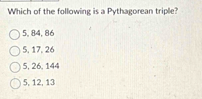 Which of the following is a Pythagorean triple?
5, 84, 86
5, 17, 26
5, 26, 144
5, 12, 13