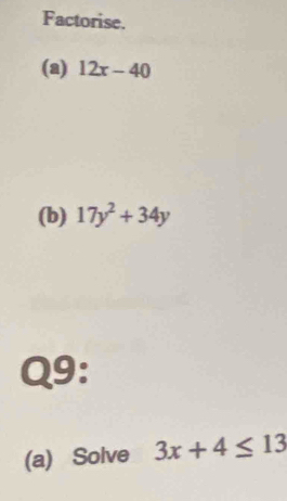 Factorise. 
(a) 12x-40
(b) 17y^2+34y
Q9: 
(a) Solve 3x+4≤ 13