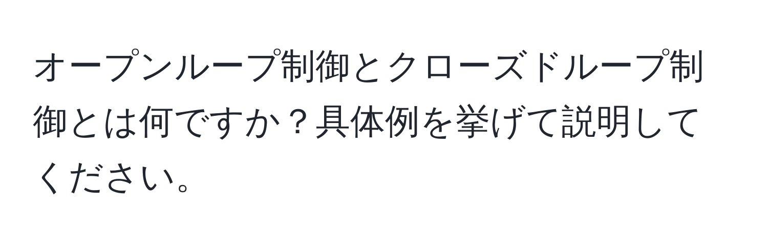 オープンループ制御とクローズドループ制御とは何ですか？具体例を挙げて説明してください。