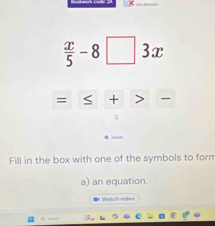 Bookwork code: 2A not allowed
 x/5 -8□ 3x
= + 
Q Zoom 
Fill in the box with one of the symbols to form 
a) an equation. 
Watch videe 
Searth