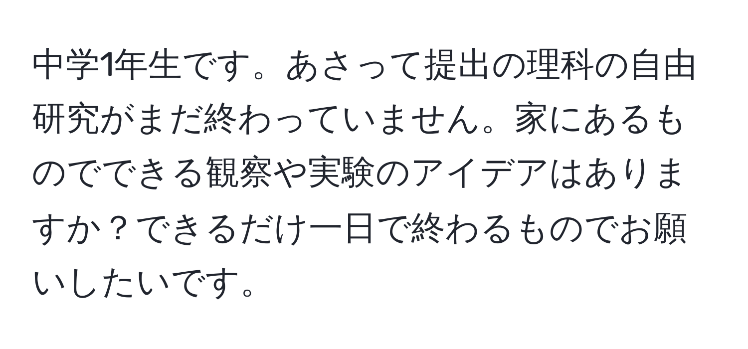 中学1年生です。あさって提出の理科の自由研究がまだ終わっていません。家にあるものでできる観察や実験のアイデアはありますか？できるだけ一日で終わるものでお願いしたいです。