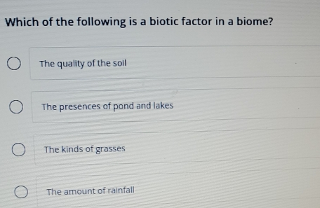 Which of the following is a biotic factor in a biome?
The quality of the soll
The presences of pond and lakes
The kinds of grasses
The amount of rainfall