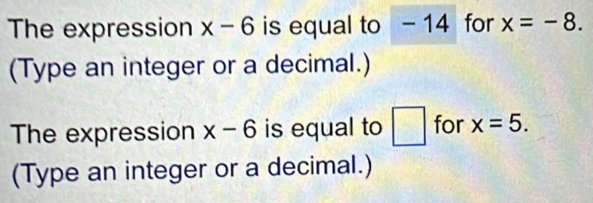 The expression x-6 is equal to - 14 for x=-8. 
(Type an integer or a decimal.) 
The expression x-6 is equal to □ for x=5. 
(Type an integer or a decimal.)