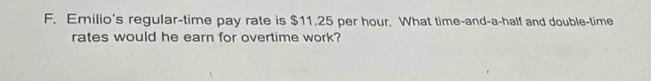 Emilio's regular-time pay rate is $11.25 per hour. What time-and-a-half and double-time 
rates would he earn for overtime work?