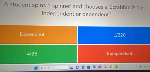 A student spins a spinner and chooses a Scrabble® tile.
Independent or dependent?
Dependent 1/220
4/25 Independent
Search