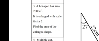 A hevagon his area
100cm^2. 
factor 3. It is mlarged with scale 
Find the area of the 
e s langed shape . 
4 Melsnb ost