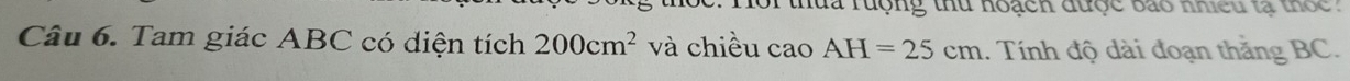 oi thua rưộng thủ hoạch được bão nhiều tạ thốc . 
Câu 6. Tam giác ABC có diện tích 200cm^2 và chiều cao AH=25cm 1. Tính độ dài đoạn thắng BC.