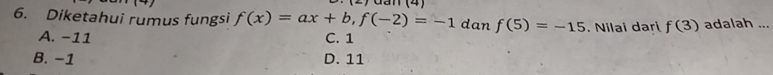 dan (4)
6. Diketahui rumus fungsi f(x)=ax+b, f(-2)=-1 dan f(5)=-15. Nilai dari f(3) adalah ...
A. −11 C. 1
B. −1 D. 11