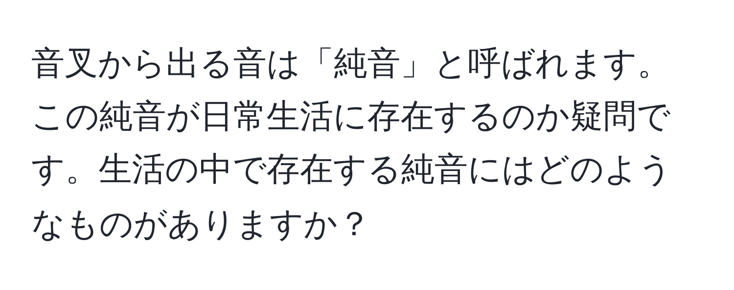 音叉から出る音は「純音」と呼ばれます。この純音が日常生活に存在するのか疑問です。生活の中で存在する純音にはどのようなものがありますか？