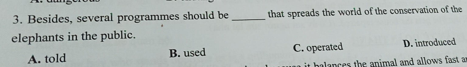 Besides, several programmes should be that spreads the world of the conservation of the
elephants in the public.
A. told C. operated D. introduced
B. used
t ha l nes the animal and allows fast ar