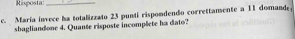 Risposta:_ 
c. Maria invece ha totalizzato 23 punti rispondendo correttamente a 11 domande( 
sbagliandone 4. Quante risposte incomplete ha dato?