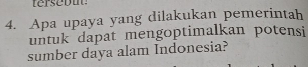 tersebut 
4. Apa upaya yang dilakukan pemerintah 
untuk dapat mengoptimalkan potensi 
sumber daya alam Indonesia?