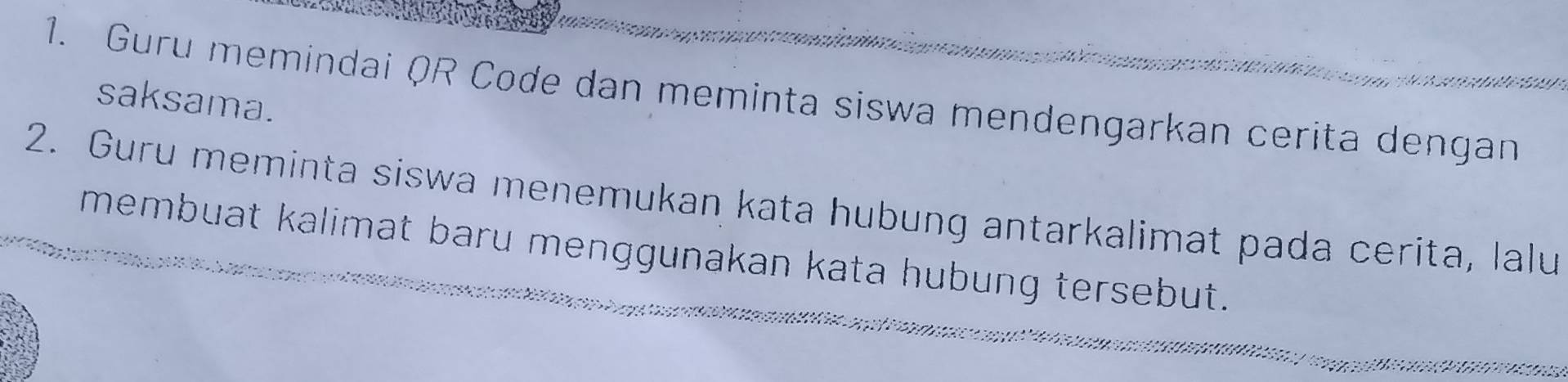 Guru memindai QR Code dan meminta siswa mendengarkan cerita dengan 
saksama. 
2. Guru meminta siswa menemukan kata hubung antarkalimat pada cerita, lalu 
membuat kalimat baru menggunakan kata hubung tersebut.