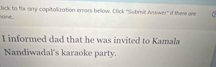 Click to fix any capitalization errors below. Click ''Submit Answer'' if there are 
one. 
I informed dad that he was invited to Kamala 
Nandiwadal's karaoke party.