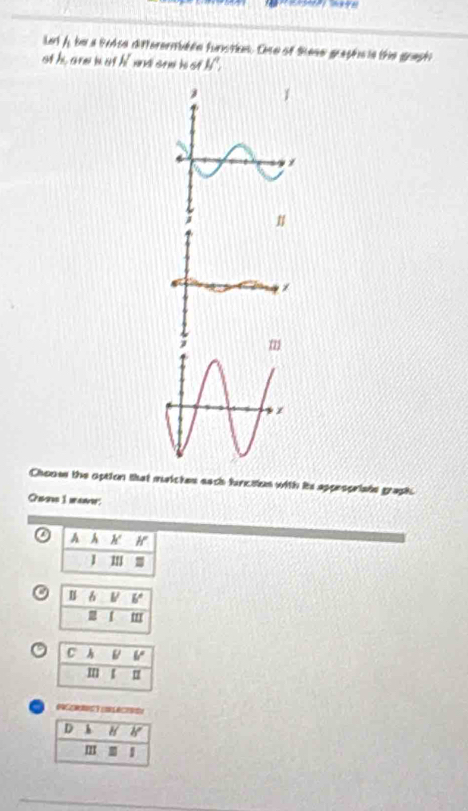 Le A be a brkse differerbédn funstion. Ohe of ene grasém ie the graph
of h, are iot W n  sow hi s4 M°
m
Chooss the option that matctes asch function with its appespriate graphc
Ouew I manw:
AA' If
J IIJ
o